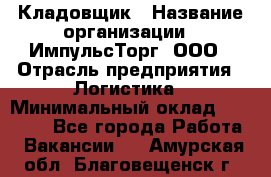 Кладовщик › Название организации ­ ИмпульсТорг, ООО › Отрасль предприятия ­ Логистика › Минимальный оклад ­ 45 000 - Все города Работа » Вакансии   . Амурская обл.,Благовещенск г.